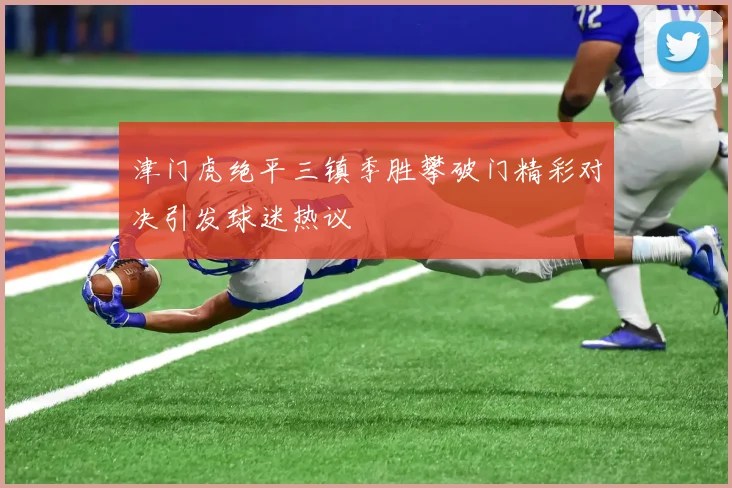 津门虎绝平三镇季胜攀破门精彩对决引发球迷热议