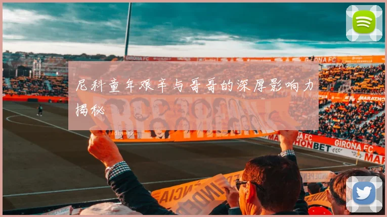 尼科童年艰辛与哥哥的深厚影响力揭秘