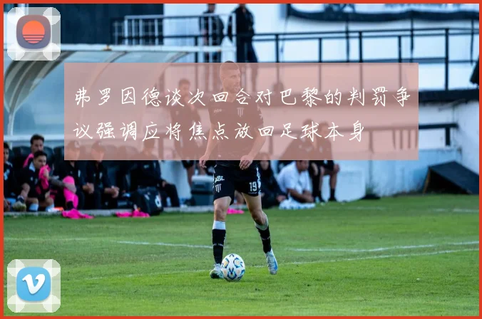 弗罗因德谈次回合对巴黎的判罚争议强调应将焦点放回足球本身