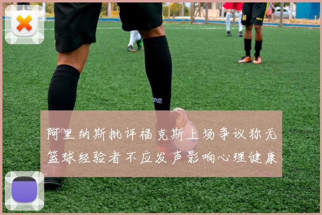 阿里纳斯批评福克斯上场争议称无篮球经验者不应发声影响心理健康
