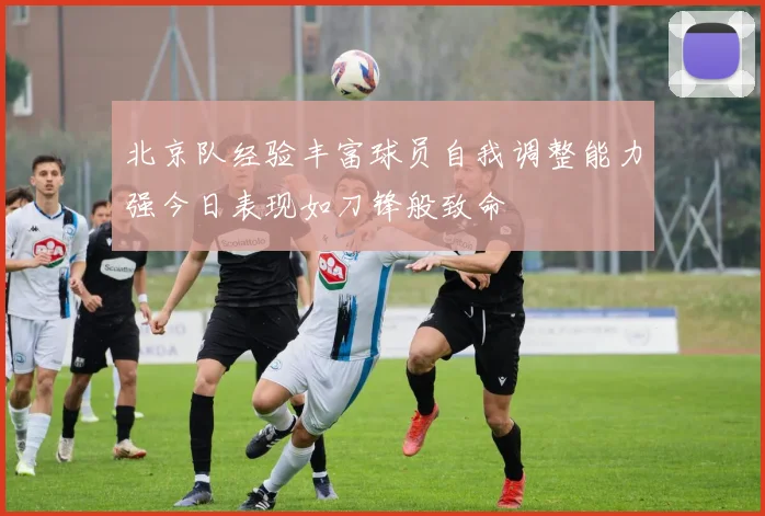 北京队经验丰富球员自我调整能力强今日表现如刀锋般致命
