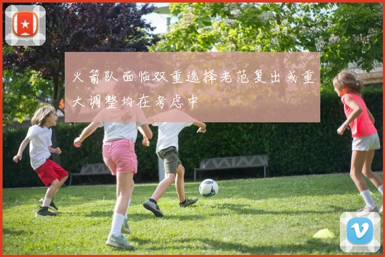 火箭队面临双重选择老范复出或重大调整均在考虑中
