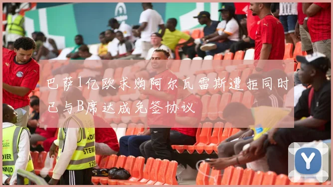 巴萨1亿欧求购阿尔瓦雷斯遭拒同时已与B席达成免签协议