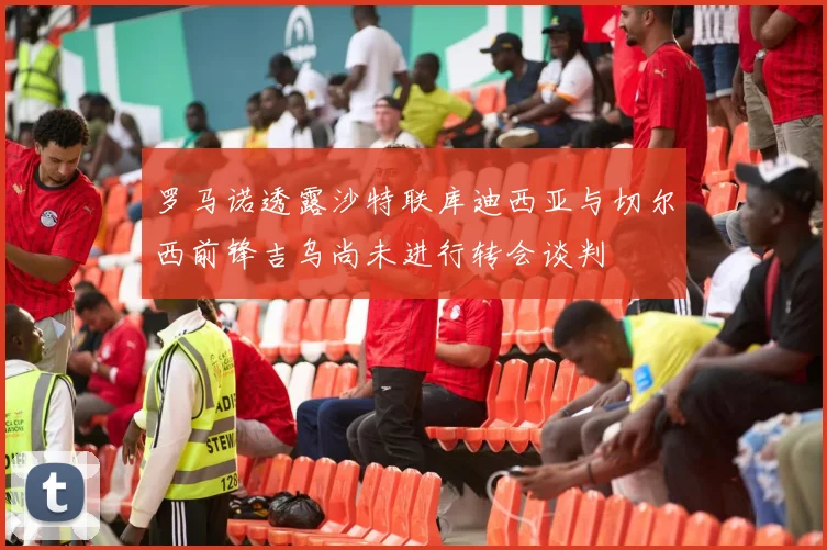 罗马诺透露沙特联库迪西亚与切尔西前锋吉乌尚未进行转会谈判