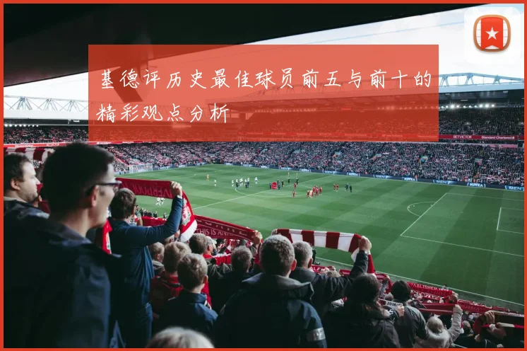 基德评历史最佳球员前五与前十的精彩观点分析