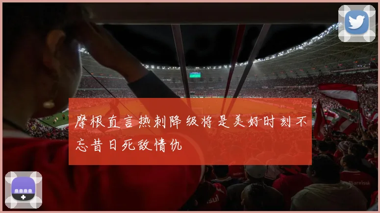 摩根直言热刺降级将是美好时刻不忘昔日死敌情仇
