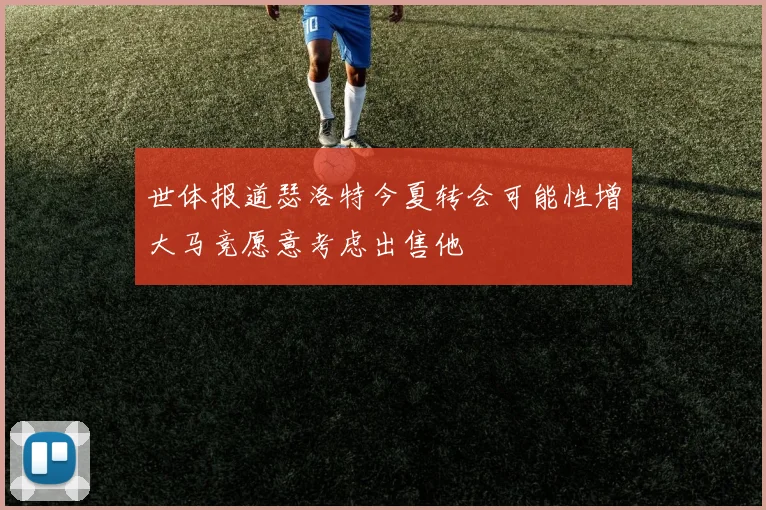 世体报道瑟洛特今夏转会可能性增大马竞愿意考虑出售他