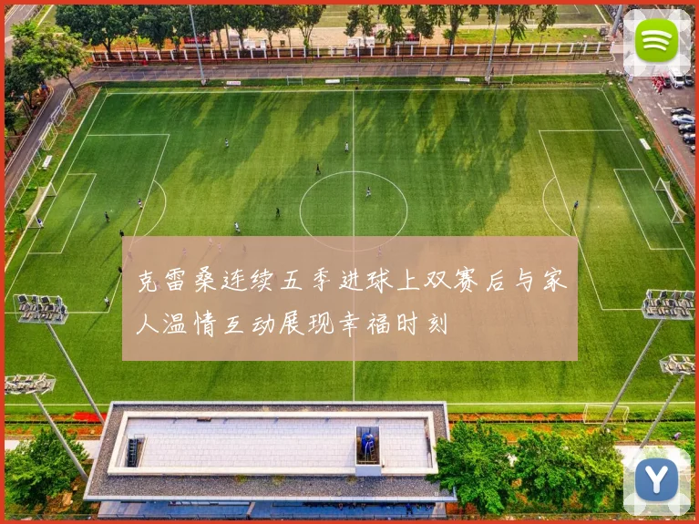 克雷桑连续五季进球上双赛后与家人温情互动展现幸福时刻