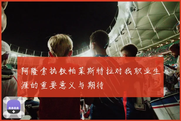 阿隆索执教帕莱斯特拉对我职业生涯的重要意义与期待