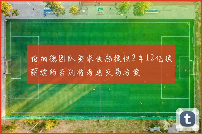 伦纳德团队要求快船提供2年12亿顶薪续约否则将考虑交易方案