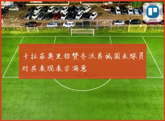 卡拉菲奥里称赞齐沃真诚国米球员对其表现表示满意
