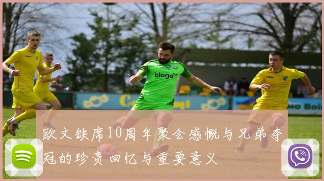 欧文缺席10周年聚会感慨与兄弟夺冠的珍贵回忆与重要意义