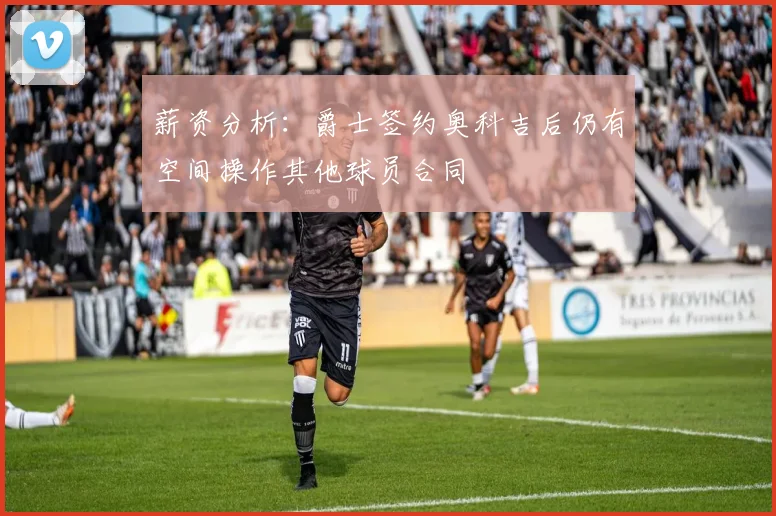 薪资分析：爵士签约奥科吉后仍有空间操作其他球员合同