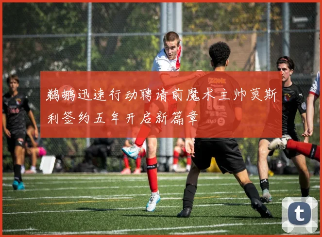 鹈鹕迅速行动聘请前魔术主帅莫斯利签约五年开启新篇章