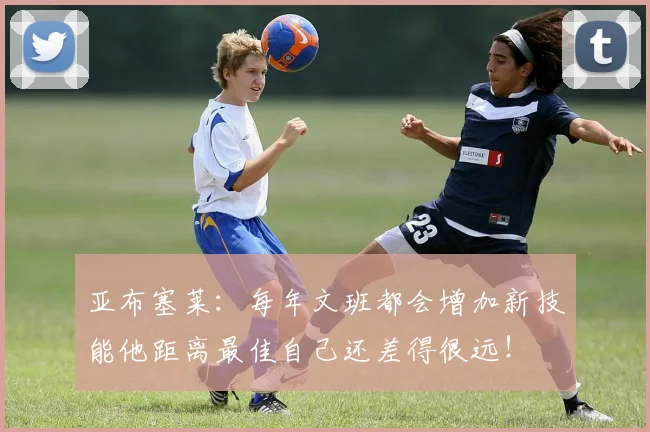 亚布塞莱：每年文班都会增加新技能他距离最佳自己还差得很远！