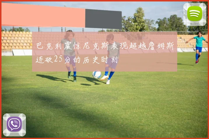 巴克利震惊尼克斯表现超越詹姆斯连砍25分的历史时刻