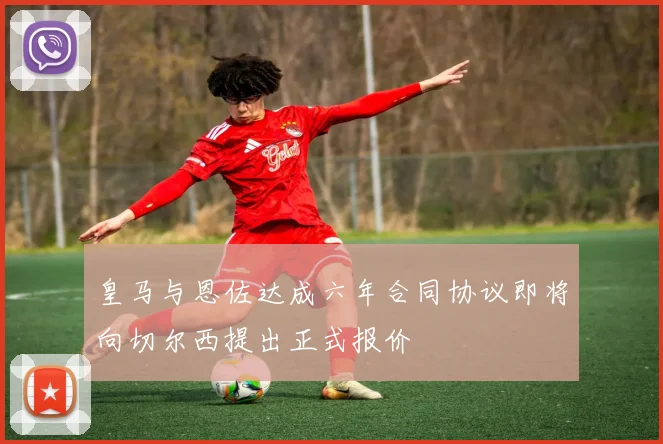 皇马与恩佐达成六年合同协议即将向切尔西提出正式报价