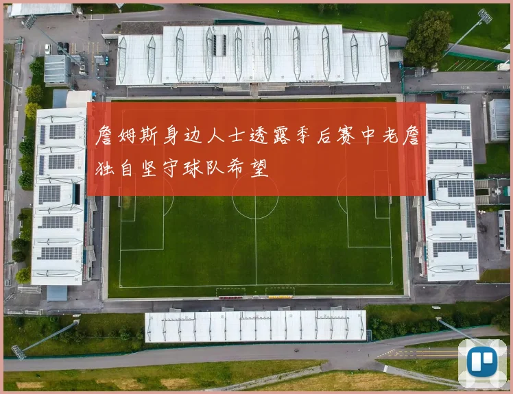 詹姆斯身边人士透露季后赛中老詹独自坚守球队希望