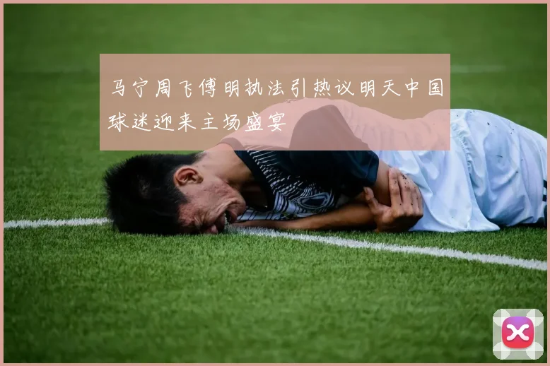 马宁周飞傅明执法引热议明天中国球迷迎来主场盛宴