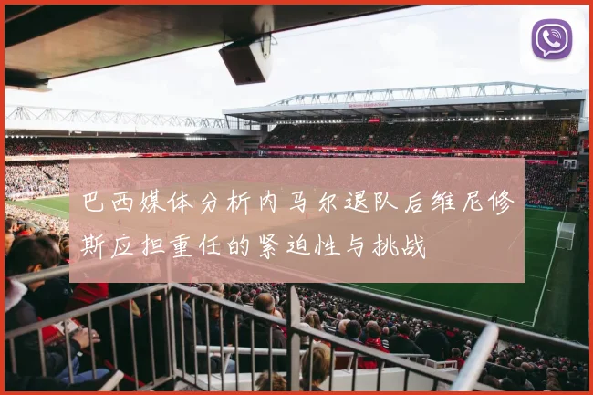 巴西媒体分析内马尔退队后维尼修斯应担重任的紧迫性与挑战