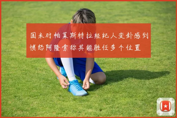 国米对帕莱斯特拉经纪人变卦感到愤怒阿隆索称其能胜任多个位置