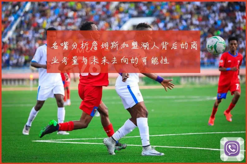 名嘴分析詹姆斯加盟湖人背后的商业考量与未来去向的可能性