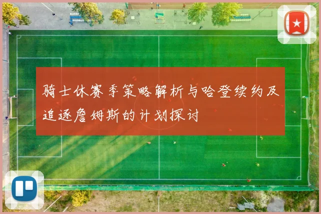 骑士休赛季策略解析与哈登续约及追逐詹姆斯的计划探讨