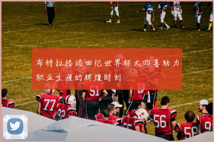 布特拉格诺回忆世界杯大四喜助力职业生涯的辉煌时刻