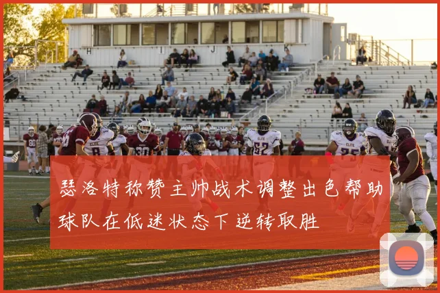 瑟洛特称赞主帅战术调整出色帮助球队在低迷状态下逆转取胜